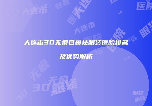 大连市3D无痕包裹祛眼袋医院排名及优势解析