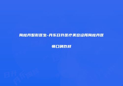 陶桂丹整形医生-丹东日升医疗美容诊所陶桂丹医师口碑咋样
