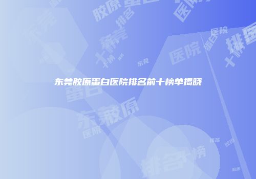 东莞胶原蛋白医院排名前十榜单揭晓
