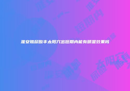 淮安玻尿酸丰太阳穴出短期内能有明显效果吗