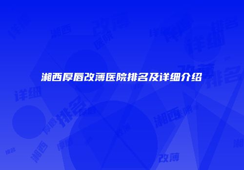 湘西厚唇改薄医院排名及详细介绍
