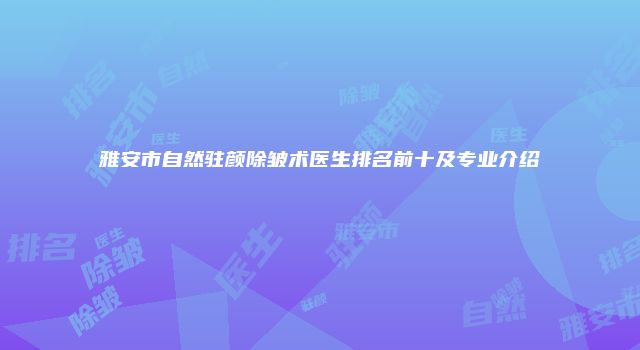 雅安市自然驻颜除皱术医生排名前十及专业介绍
