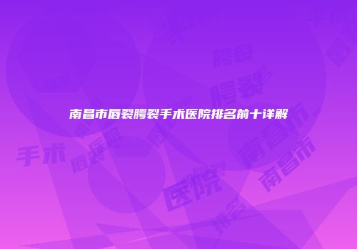 南昌市唇裂腭裂手术医院排名前十详解