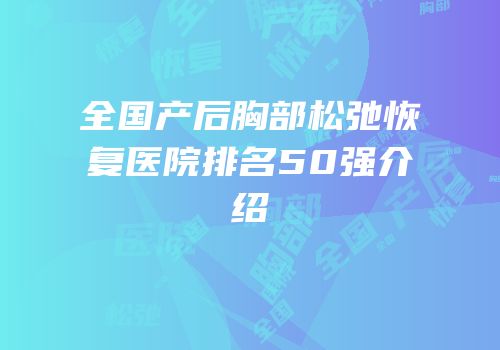 全国产后胸部松弛恢复医院排名50强介绍