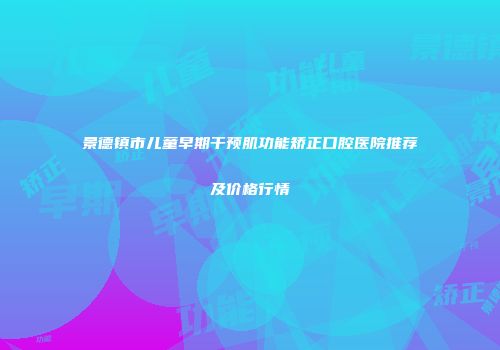 景德镇市儿童早期干预肌功能矫正口腔医院推荐及价格行情