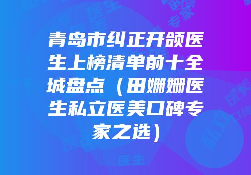 青岛市纠正开颌医生上榜清单前十全城盘点（田姗姗医生私立医美口碑专家之选）