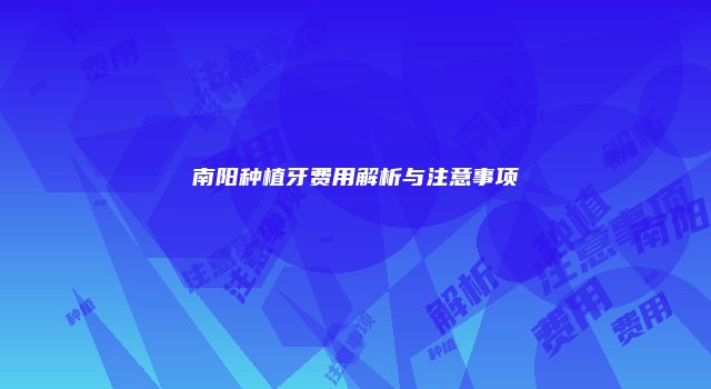 南阳种植牙费用解析与注意事项