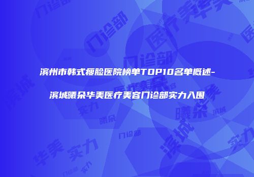 滨州市韩式瘦脸医院榜单TOP10名单概述-滨城曦朵华美医疗美容门诊部实力入围