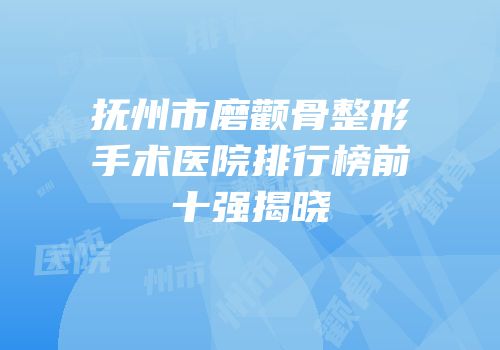 抚州市磨颧骨整形手术医院排行榜前十强揭晓