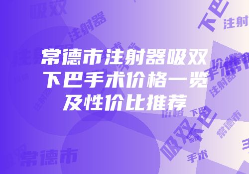 常德市注射器吸双下巴手术价格一览及性价比推荐