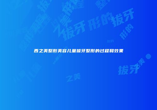西之美整形美容儿童拔牙整形的过程和效果
