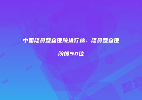 中国隆鼻整容医院排行榜：隆鼻整容医院前50位