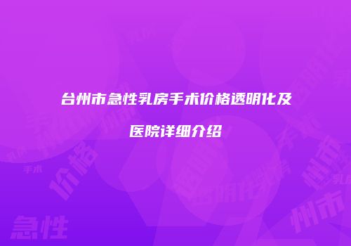 台州市急性乳房手术价格透明化及医院详细介绍