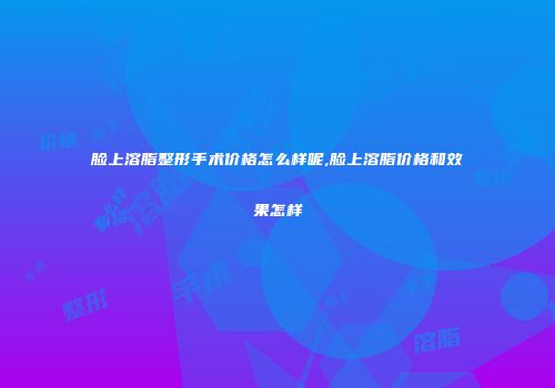 脸上溶脂整形手术价格怎么样呢,脸上溶脂价格和效果怎样