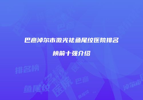 巴彦淖尔市激光祛鱼尾纹医院排名榜前十强介绍