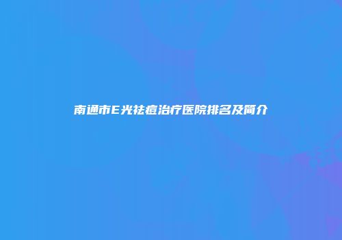 南通市E光祛痘治疗医院排名及简介