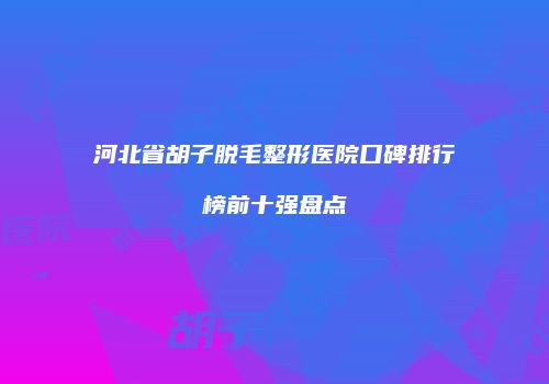 河北省胡子脱毛整形医院口碑排行榜前十强盘点