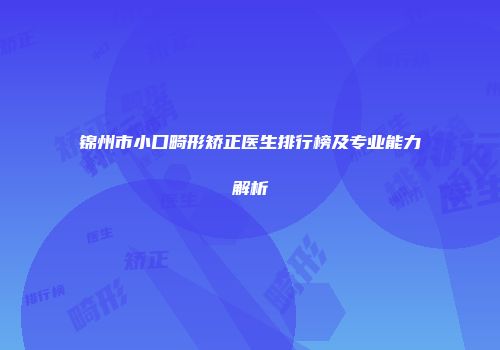 锦州市小口畸形矫正医生排行榜及专业能力解析