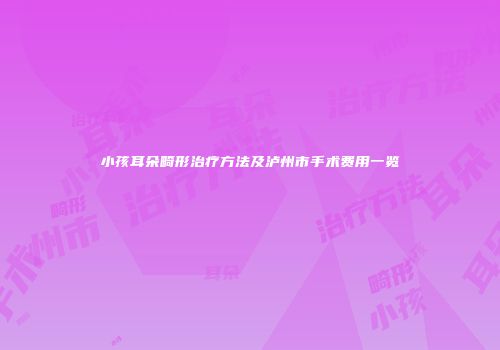 小孩耳朵畸形治疗方法及泸州市手术费用一览