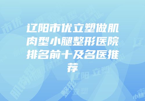 辽阳市优立塑做肌肉型小腿整形医院排名前十及名医推荐