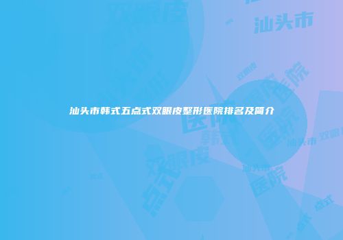 汕头市韩式五点式双眼皮整形医院排名及简介
