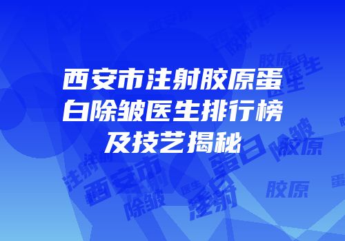 西安市注射胶原蛋白除皱医生排行榜及技艺揭秘
