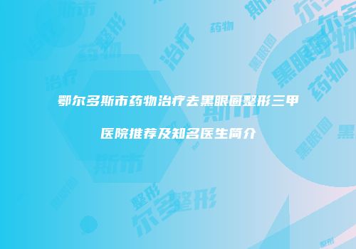 鄂尔多斯市药物治疗去黑眼圈整形三甲医院推荐及知名医生简介