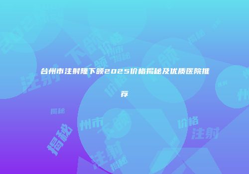 台州市注射隆下颌2025价格揭秘及优质医院推荐