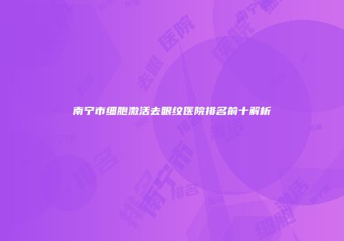 南宁市细胞激活去眼纹医院排名前十解析