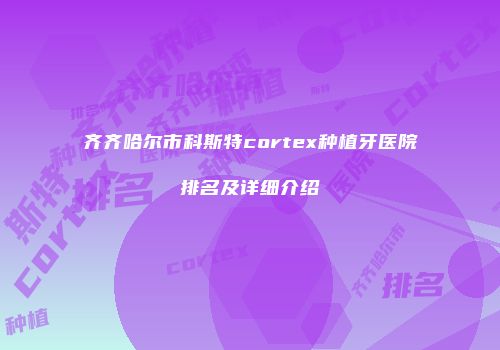 齐齐哈尔市科斯特cortex种植牙医院排名及详细介绍