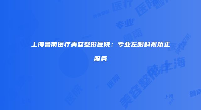 上海鲁南医疗美容整形医院：专业左眼斜视矫正服务