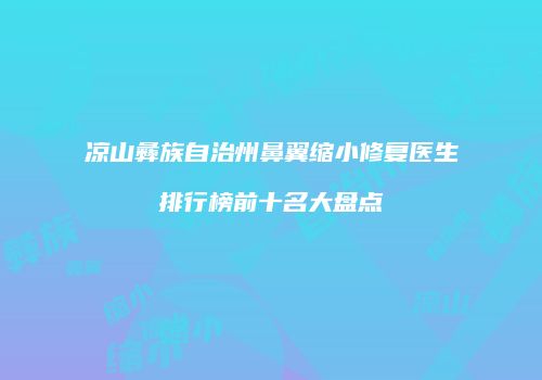 凉山彝族自治州鼻翼缩小修复医生排行榜前十名大盘点