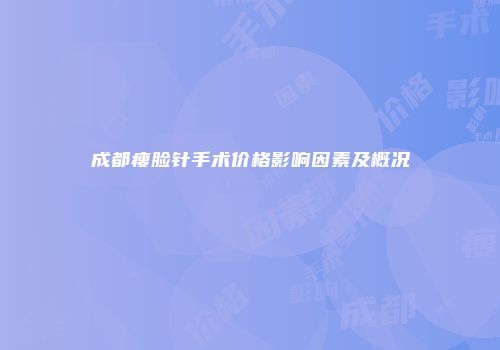 成都瘦脸针手术价格影响因素及概况