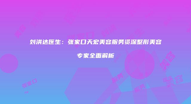 刘洪达医生：张家口天宏美容服务资深整形美容专家全面解析