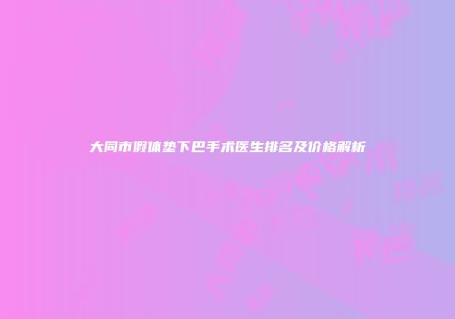 大同市假体垫下巴手术医生排名及价格解析