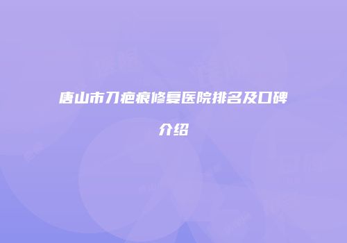 唐山市刀疤痕修复医院排名及口碑介绍