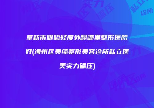 阜新市眼睑轻度外翻哪里整形医院好(海州区美缔整形美容诊所私立医美实力碾压)