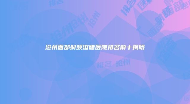 沧州面部射频溶脂医院排名前十揭晓