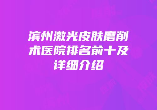 滨州激光皮肤磨削术医院排名前十及详细介绍