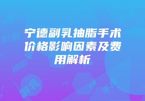 宁德副乳抽脂手术价格影响因素及费用解析