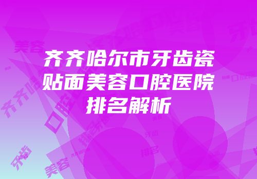 齐齐哈尔市牙齿瓷贴面美容口腔医院排名解析