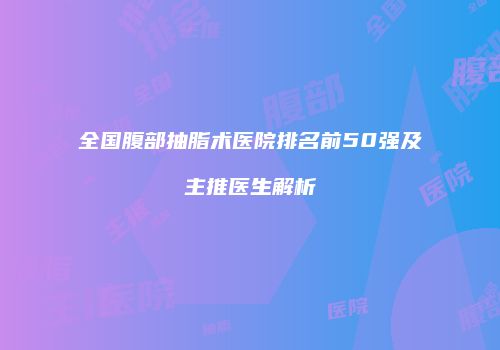 全国腹部抽脂术医院排名前50强及主推医生解析