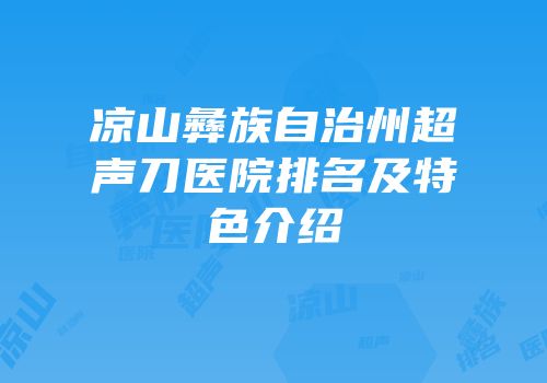 凉山彝族自治州超声刀医院排名及特色介绍