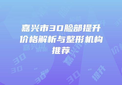 嘉兴市3D脸部提升价格解析与整形机构推荐