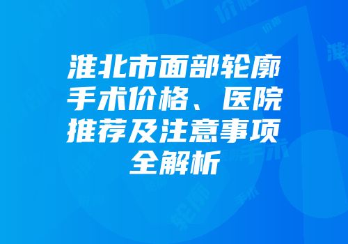 淮北市面部轮廓手术价格、医院推荐及注意事项全解析