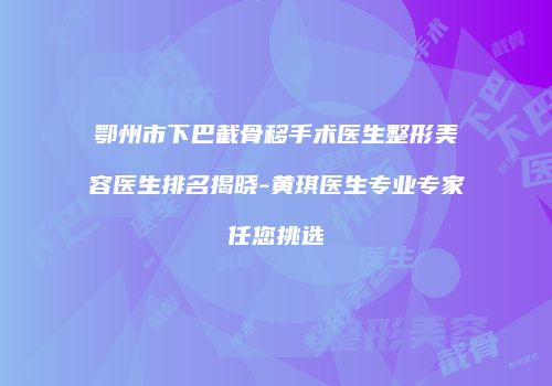 鄂州市下巴截骨移手术医生整形美容医生排名揭晓-黄琪医生专业专家任您挑选