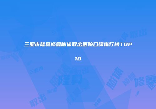 三亚市隆鼻修复膨体取出医院口碑排行榜TOP10