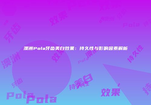 澳洲Pola牙齿美白效果：持久性与影响因素解析