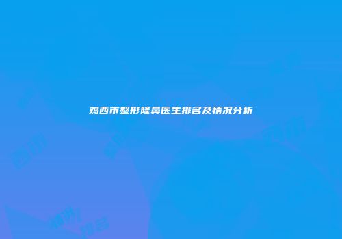 鸡西市整形隆鼻医生排名及情况分析