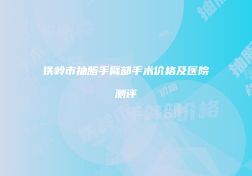 铁岭市抽脂手臂部手术价格及医院测评